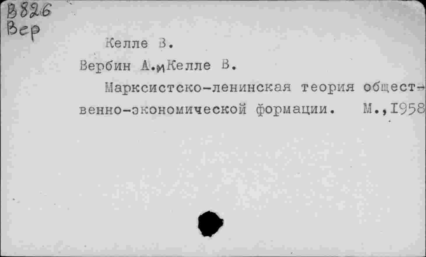 ﻿Келле В.
Вербин А.^Келле В.
Марксистско-ленинская теория общест-»
венно-экономической формации. М.,1958